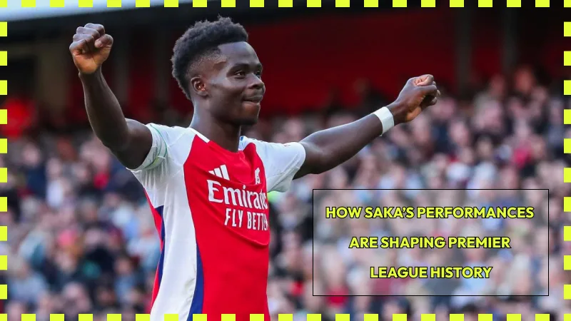 How Saka’s Performances Are Shaping Premier League History